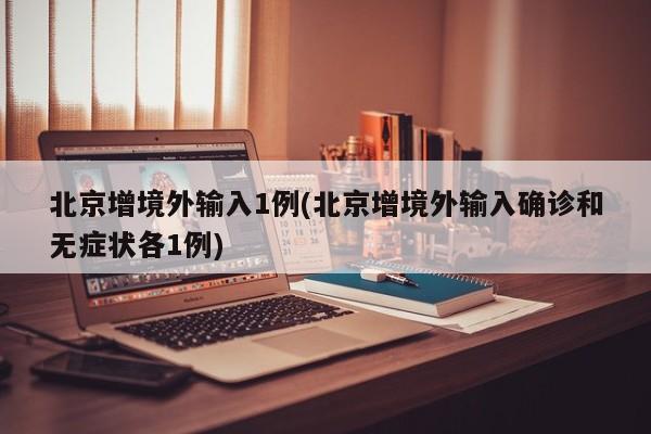 北京增境外输入1例(北京增境外输入确诊和无症状各1例)