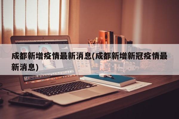成都新增疫情最新消息(成都新增新冠疫情最新消息)