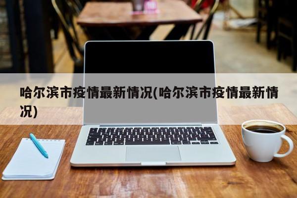 哈尔滨市疫情最新情况(哈尔滨市疫情最新情况)