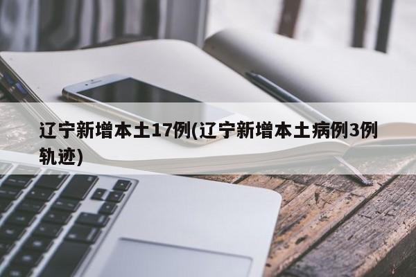 辽宁新增本土17例(辽宁新增本土病例3例轨迹)