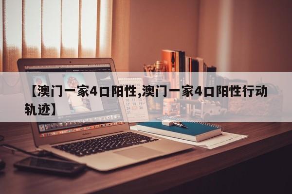 【澳门一家4口阳性,澳门一家4口阳性行动轨迹】
