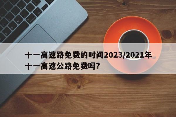 十一高速路免费的时间2023/2021年十一高速公路免费吗?