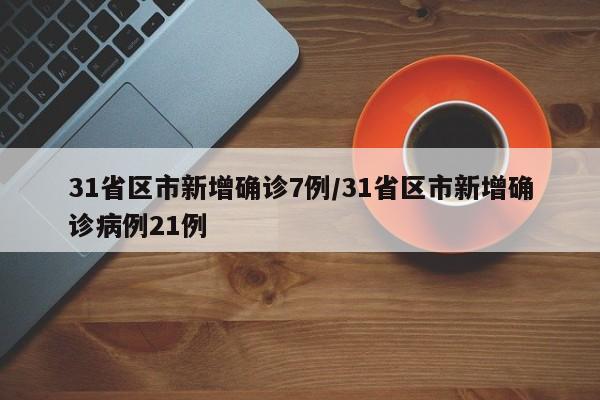 31省区市新增确诊7例/31省区市新增确诊病例21例