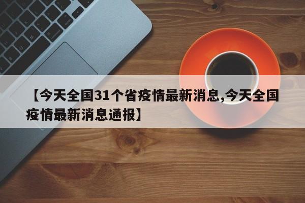 【今天全国31个省疫情最新消息,今天全国疫情最新消息通报】