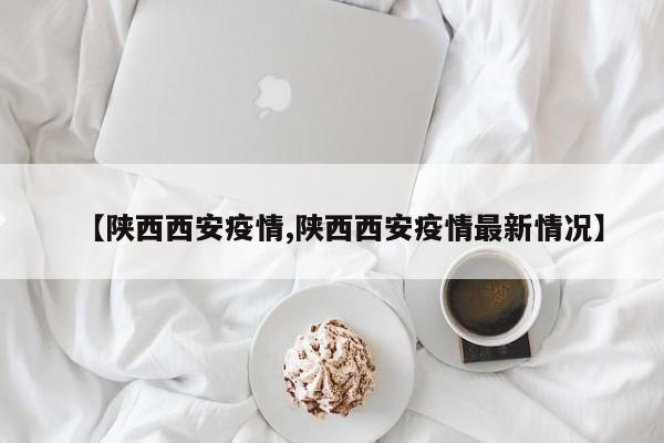 【陕西西安疫情,陕西西安疫情最新情况】
