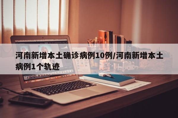 河南新增本土确诊病例10例/河南新增本土病例1个轨迹