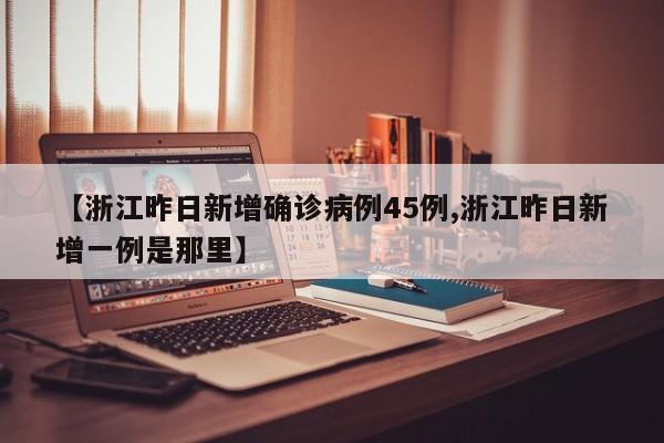 【浙江昨日新增确诊病例45例,浙江昨日新增一例是那里】