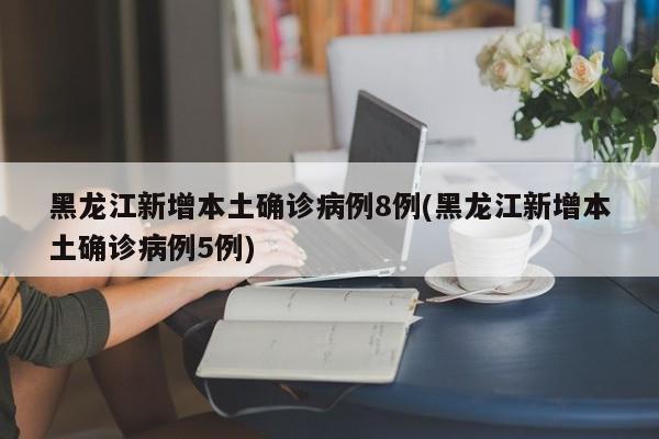 黑龙江新增本土确诊病例8例(黑龙江新增本土确诊病例5例)