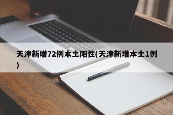 天津新增72例本土阳性(天津新增本土1例)