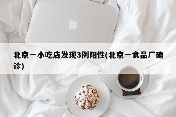 北京一小吃店发现3例阳性(北京一食品厂确诊)