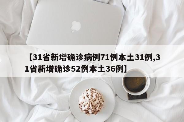 【31省新增确诊病例71例本土31例,31省新增确诊52例本土36例】