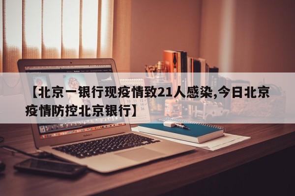 【北京一银行现疫情致21人感染,今日北京疫情防控北京银行】