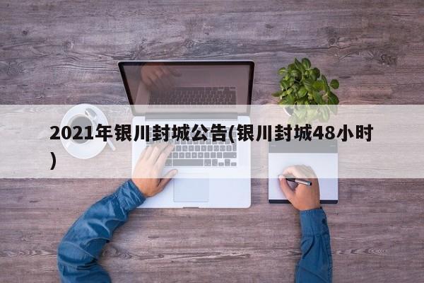 2021年银川封城公告(银川封城48小时)