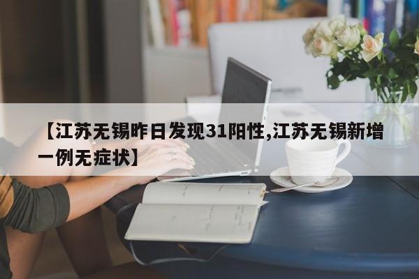 【江苏无锡昨日发现31阳性,江苏无锡新增一例无症状】