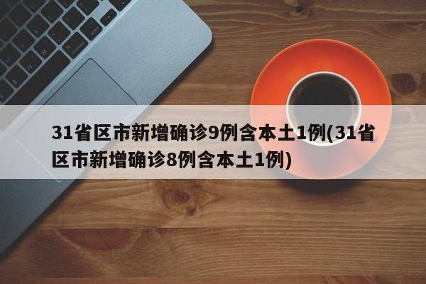 31省区市新增确诊9例含本土1例(31省区市新增确诊8例含本土1例)