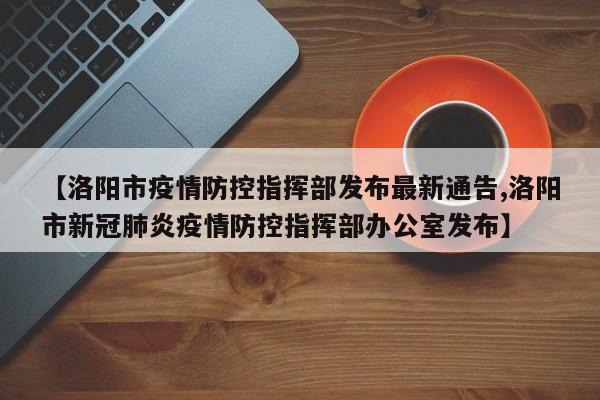 【洛阳市疫情防控指挥部发布最新通告,洛阳市新冠肺炎疫情防控指挥部办公室发布】