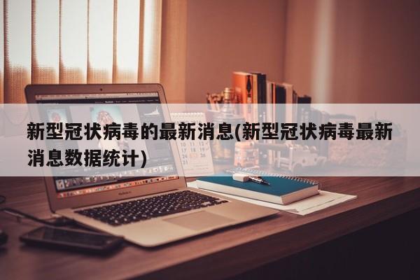新型冠状病毒的最新消息(新型冠状病毒最新消息数据统计)