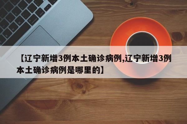【辽宁新增3例本土确诊病例,辽宁新增3例本土确诊病例是哪里的】