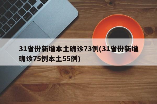 31省份新增本土确诊73例(31省份新增确诊75例本土55例)