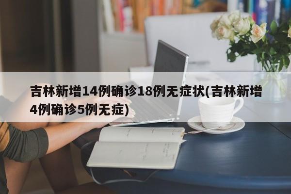 吉林新增14例确诊18例无症状(吉林新增4例确诊5例无症)