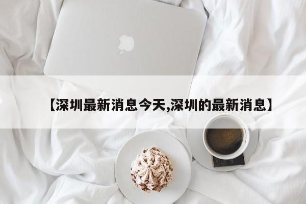 【深圳最新消息今天,深圳的最新消息】