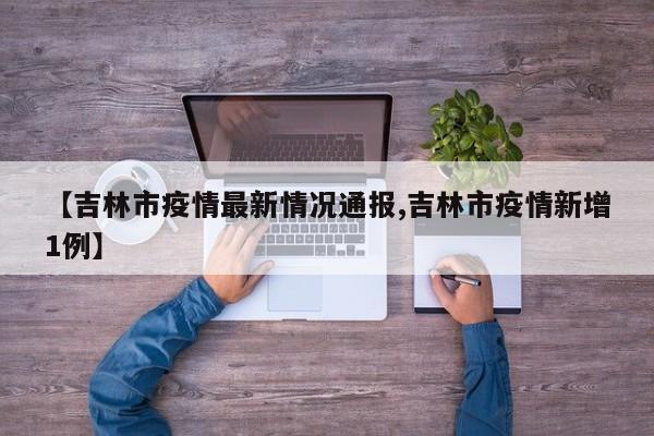 【吉林市疫情最新情况通报,吉林市疫情新增1例】