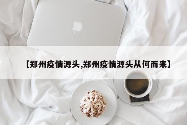 【郑州疫情源头,郑州疫情源头从何而来】