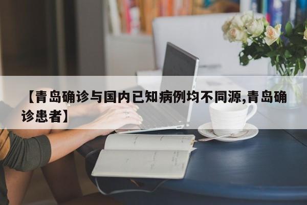 【青岛确诊与国内已知病例均不同源,青岛确诊患者】