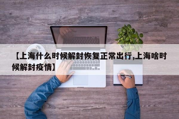 【上海什么时候解封恢复正常出行,上海啥时候解封疫情】