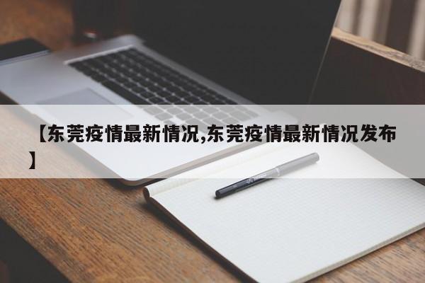 【东莞疫情最新情况,东莞疫情最新情况发布】