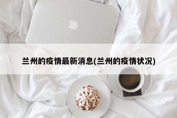 兰州的疫情最新消息(兰州的疫情状况)