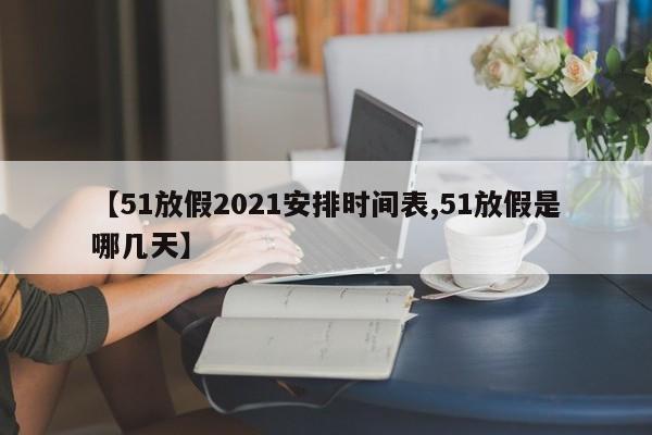 【51放假2021安排时间表,51放假是哪几天】