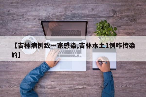 【吉林病例致一家感染,吉林本土1例咋传染的】