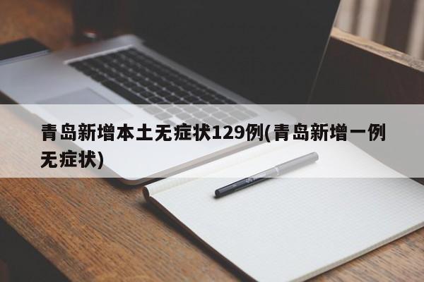 青岛新增本土无症状129例(青岛新增一例无症状)