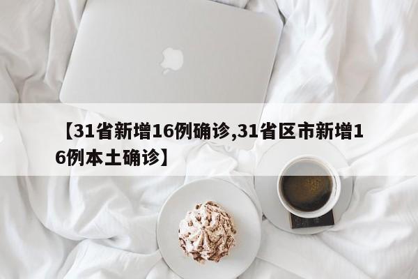 【31省新增16例确诊,31省区市新增16例本土确诊】