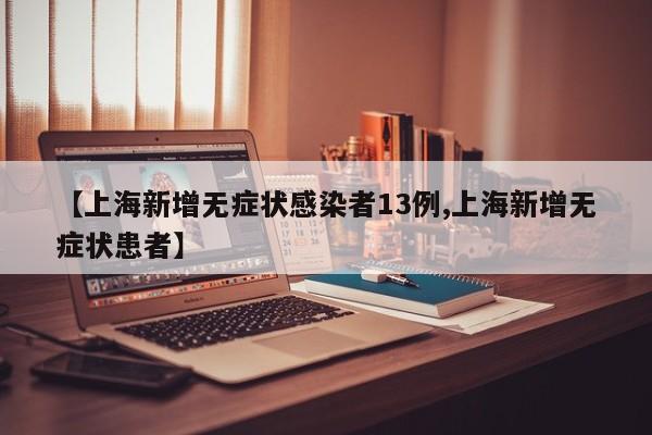 【上海新增无症状感染者13例,上海新增无症状患者】