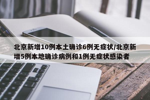 北京新增10例本土确诊6例无症状/北京新增5例本地确诊病例和1例无症状感染者