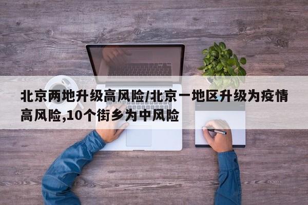 北京两地升级高风险/北京一地区升级为疫情高风险,10个街乡为中风险