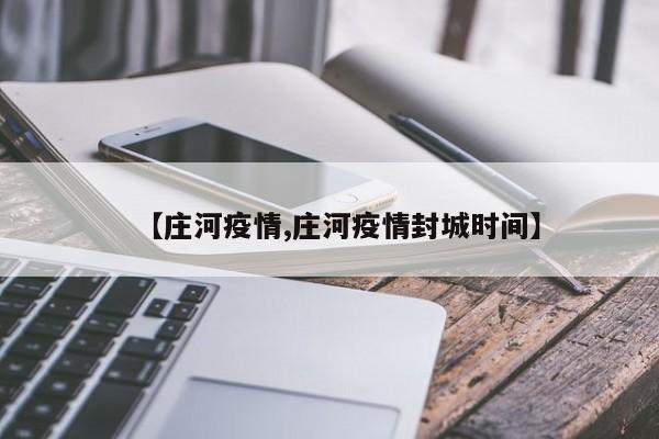 【庄河疫情,庄河疫情封城时间】