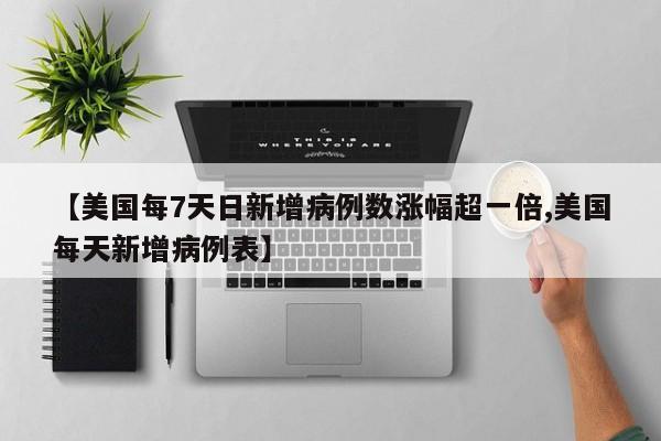 【美国每7天日新增病例数涨幅超一倍,美国每天新增病例表】