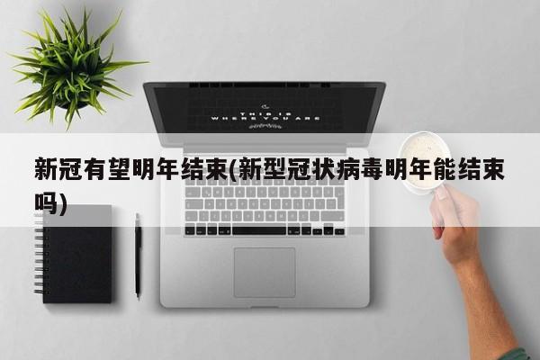 新冠有望明年结束(新型冠状病毒明年能结束吗)