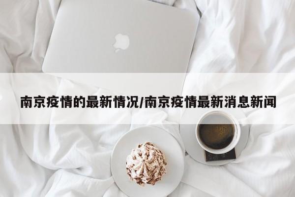 南京疫情的最新情况/南京疫情最新消息新闻