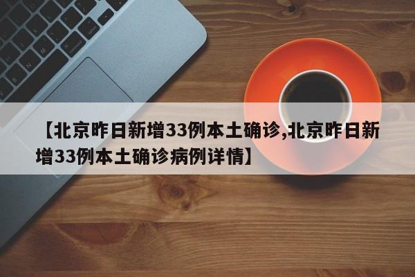 【北京昨日新增33例本土确诊,北京昨日新增33例本土确诊病例详情】