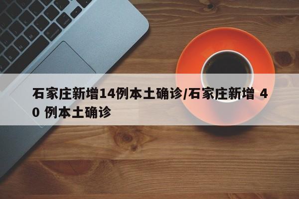 石家庄新增14例本土确诊/石家庄新增 40 例本土确诊