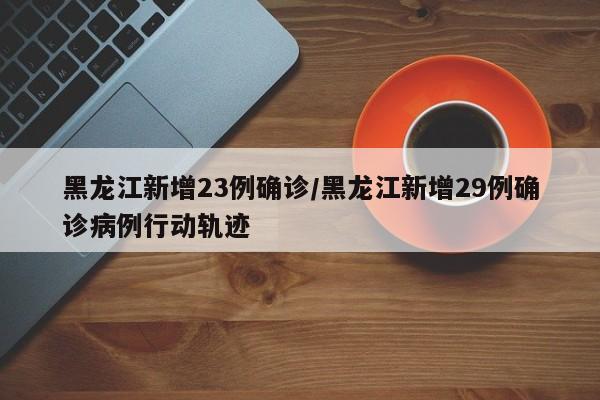 黑龙江新增23例确诊/黑龙江新增29例确诊病例行动轨迹