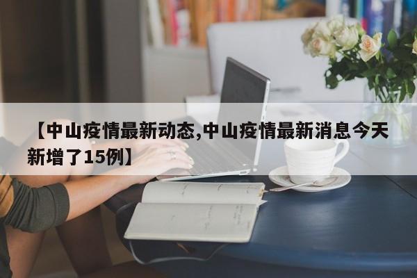 【中山疫情最新动态,中山疫情最新消息今天新增了15例】