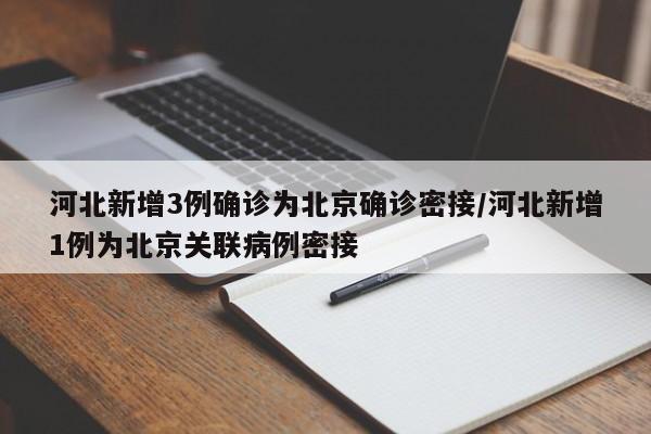 河北新增3例确诊为北京确诊密接/河北新增1例为北京关联病例密接