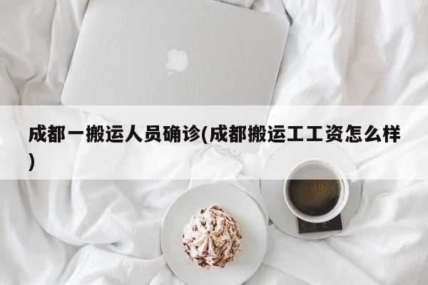 成都一搬运人员确诊(成都搬运工工资怎么样)