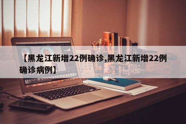 【黑龙江新增22例确诊,黑龙江新增22例确诊病例】