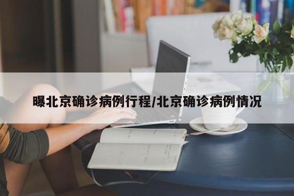 曝北京确诊病例行程/北京确诊病例情况